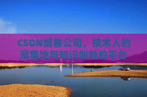 CSDN博客公司，技术人的聚集地与知识创新的平台